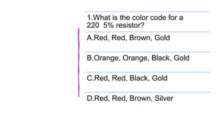 1.What is the color code for a
220 5% resistor?
A.Red, Red, Brown, Gold
B.Orange, Orange, Black, Gold
C.Red, Red, Black, Gold
D.Red, Red, Brown, Silver
 