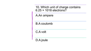 10. Which unit of charge contains
6.25 × 1018 electrons?
A.An ampere
B.A coulomb
C.A volt
D.A joule
 