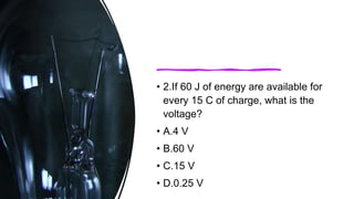 • 2.If 60 J of energy are available for
every 15 C of charge, what is the
voltage?
• A.4 V
• B.60 V
• C.15 V
• D.0.25 V
 