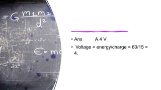 • Ans A.4 V
• Voltage = energy/charge = 60/15 =
4.
 