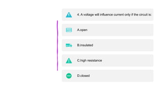4. A voltage will influence current only if the circuit is:
A.open
B.insulated
C.high resistance
D.closed
 