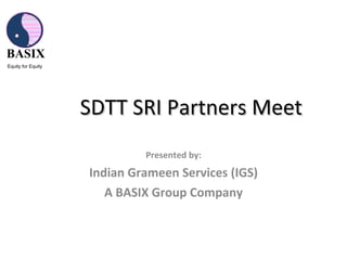 SDTT SRI Partners Meet  Presented by: Indian Grameen Services (IGS) A BASIX Group Company BASIX Equity for Equity 