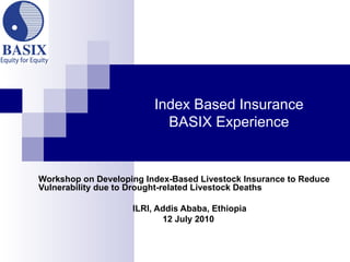 Index Based Insurance BASIX Experience Workshop on Developing Index-Based Livestock Insurance to Reduce Vulnerability due to Drought-related Livestock Deaths ILRI, Addis Ababa, Ethiopia 12 July 2010   