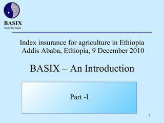 Index insurance for agriculture in Ethiopia  Addis Ababa, Ethiopia, 9 December 2010 BASIX – An Introduction Part -I 