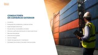 CONSULTORÍA
EN COMERCIO EXTERIOR
• Incoterms
• Búsqueda de proveedores y materias primas
• Especialidades aduaneras
• Estudio de tus necesidades concretas
• Personal cualificado distribuido en toda la península
• Barreras arancelarias
• Asesoramiento global
• Servicio integral
• Gestión de exportación / importación
• Estrategia de entrada a mercados internacionales
 