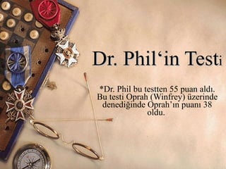 Dr. Phil‘ in  Test i *Dr. Phil  bu testten  55  puan aldı .  Bu testi  Oprah  (Winfrey) üzerinde denediğinde Oprah’ın puanı 38 oldu.   