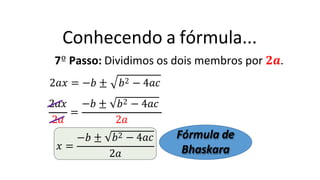 Conhecendo a fórmula...
7º Passo: Dividimos os dois membros por 𝟐𝒂.
2𝑎𝑥 = −𝑏 ±
2𝑎
=
2𝑎𝑥 −𝑏 ±
𝑏2 − 4𝑎𝑐
𝑏2 − 4𝑎𝑐
𝑥 =
−𝑏 ±
2𝑎
𝑏2 − 4𝑎𝑐
2𝑎
Fórmula de
Bhaskara
 