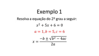 Exemplo 1
Resolva a equação do 2º grau a seguir:
𝑥2 + 5𝑥 + 6 = 0
𝑎 = 1, 𝑏 = 5, 𝑐 = 6
𝑥 =
−𝑏 ± 𝑏2 − 4𝑎𝑐
2𝑎
 