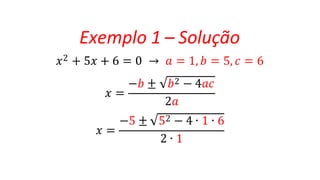 Exemplo 1 – Solução
𝑥2 + 5𝑥 + 6 = 0 → 𝑎 = 1, 𝑏 = 5, 𝑐 = 6
𝑥 =
−𝑏 ± 𝑏2 − 4𝑎𝑐
𝑥 =
2𝑎
−5 ± 52 − 4 ∙ 1 ∙ 6
2 ∙ 1
 