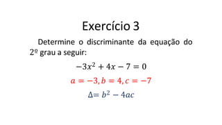 Exercício 3
Determine o discriminante da equação do
2º grau a seguir:
−3𝑥2 + 4𝑥 − 7 = 0
𝑎 = −3, 𝑏 = 4, 𝑐 = −7
∆= 𝑏2 − 4𝑎𝑐
 