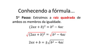 Conhecendo a fórmula...
𝟓º Passo: Extraímos a raiz quadrada de
ambos os membros da igualdade.
2𝑎𝑥 + 𝑏 2 = 𝑏2 − 4𝑎𝑐
2 =
2𝑎𝑥 + 𝑏 𝑏2 − 4𝑎𝑐
2𝑎𝑥 + 𝑏 = ± 𝑏2 − 4𝑎𝑐
 