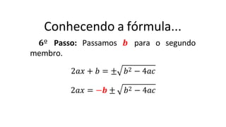 Conhecendo a fórmula...
𝟔º Passo: Passamos 𝒃 para o segundo
membro.
2𝑎𝑥 + 𝑏 = ± 𝑏2 − 4𝑎𝑐
2𝑎𝑥 = −𝒃 ± 𝑏2 − 4𝑎𝑐
 