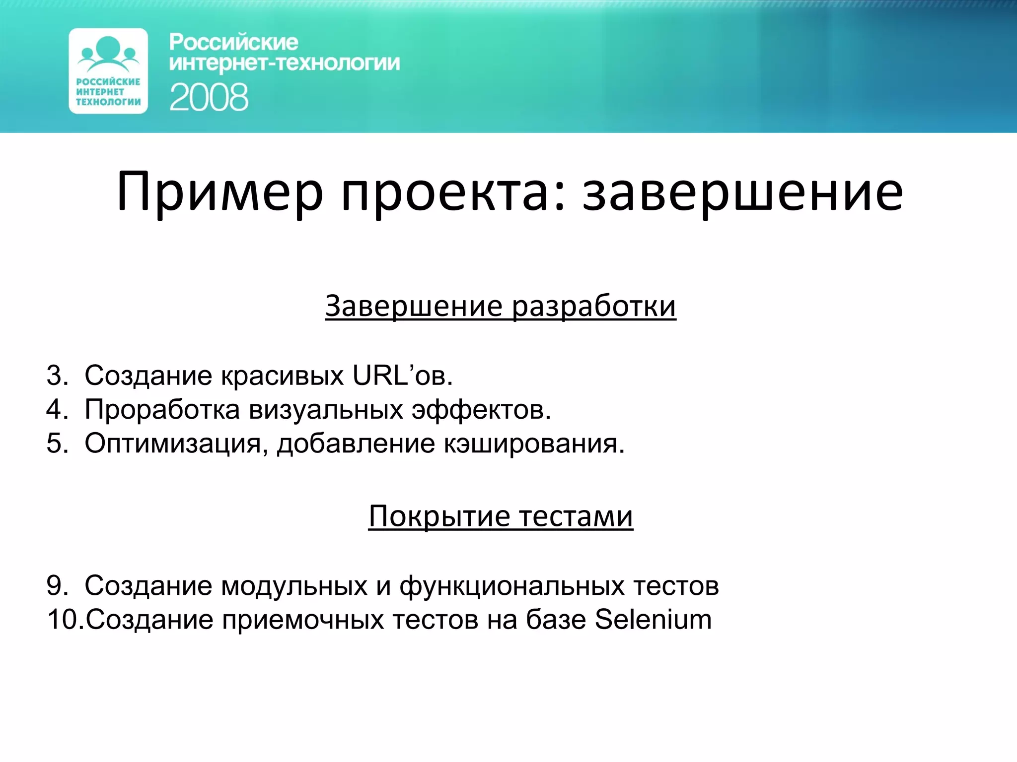 Пример проекта: завершение Завершение разработки Создание красивых  URL’ ов. Проработка визуальных эффектов. Оптимизация, добавление кэширования. Покрытие тестами Создание модульных и функциональных тестов Создание приемочных тестов на базе  Selenium 
