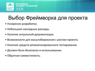Выбор Фреймворка для проекта Ускорение разработки. Небольшие накладные расходы. Наличие актуальной документации.  Возможности для масштабирования с ростом проекта.  Наличие средств автоматизированного тестирования. Должен быть безопасен в использовании. Обратная совместимость. 