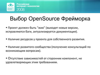 Выбор  OpenSource  Фрейморка Проект должен быть "жив" (выходят новые версии, исправляются баги, актуализируется документация). Наличие ресурсов у проекта для собственного развития. Наличие развитого сообщества (получение консультаций по возникающим вопросам). О тсутствие зависимостей от сторонних компонент, не удовлетворяющих этим требованиям. 