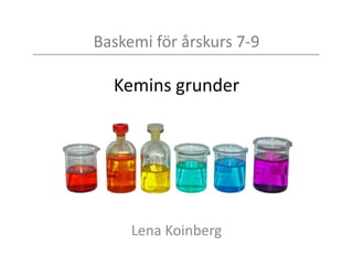 Baskemi för årskurs 7-9
Kemins grunder
Lena Koinberg
 
