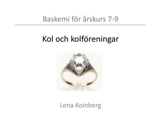 Baskemi för årskurs 7-9
Kol och kolföreningar
Lena Koinberg
 