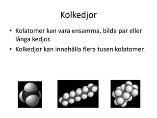 Kolkedjor
• Kolatomer kan vara ensamma, bilda par eller
långa kedjor.
• Kolkedjor kan innehålla flera tusen kolatomer.
 
