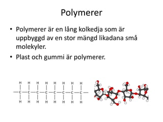 Polymerer
• Polymerer är en lång kolkedja som är
uppbyggd av en stor mängd likadana små
molekyler.
• Plast och gummi är polymerer.
 