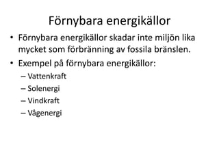 Förnybara energikällor
• Förnybara energikällor skadar inte miljön lika
mycket som förbränning av fossila bränslen.
• Exempel på förnybara energikällor:
– Vattenkraft
– Solenergi
– Vindkraft
– Vågenergi
 