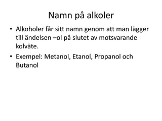 Namn på alkoler
• Alkoholer får sitt namn genom att man lägger
till ändelsen –ol på slutet av motsvarande
kolväte.
• Exempel: Metanol, Etanol, Propanol och
Butanol
 