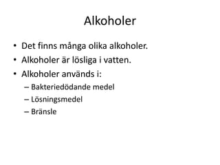 Alkoholer
• Det finns många olika alkoholer.
• Alkoholer är lösliga i vatten.
• Alkoholer används i:
– Bakteriedödande medel
– Lösningsmedel
– Bränsle
 