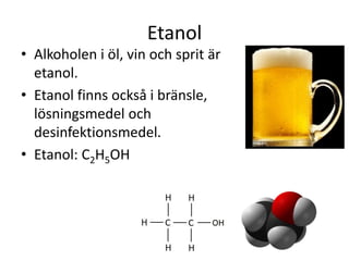 Etanol
• Alkoholen i öl, vin och sprit är
etanol.
• Etanol finns också i bränsle,
lösningsmedel och
desinfektionsmedel.
• Etanol: C2H5OH
 