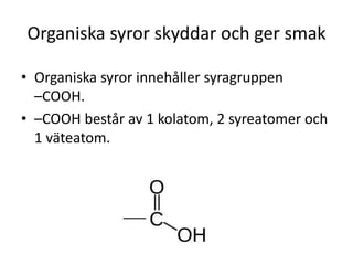 Organiska syror skyddar och ger smak
• Organiska syror innehåller syragruppen
–COOH.
• –COOH består av 1 kolatom, 2 syreatomer och
1 väteatom.
 