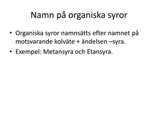 Namn på organiska syror
• Organiska syror namnsätts efter namnet på
motsvarande kolväte + ändelsen –syra.
• Exempel: Metansyra och Etansyra.
 
