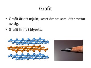Grafit
• Grafit är ett mjukt, svart ämne som lätt smetar
av sig.
• Grafit finns i blyerts.
 