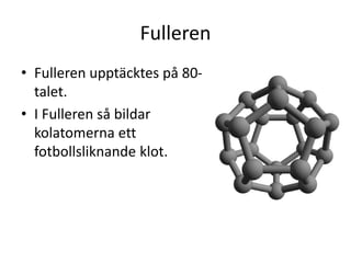 Fulleren
• Fulleren upptäcktes på 80-
talet.
• I Fulleren så bildar
kolatomerna ett
fotbollsliknande klot.
 