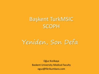 Başkent TurkMSIC
SCOPH
Oğuz Kızılkaya
Baskent University Medical Faculty
oguz@fikrikumbara.com
Yeniden, Son Defa
 