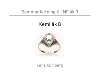 Sammanfattning till NP åk 9
Kemi åk 8
Lena Koinberg
 