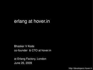erlang at hover.in




    Bhasker V Kode
    co­founder  & CTO at hover.in

    at Erlang Factory, London
    June 26, 2009
                                 

                                    http://developers.hover.in
 