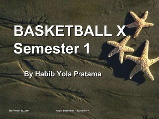 BASKETBALL X 
Semester 1 
By Habib Yola Pratama 
November 30, 2014 About Basketball – By Habib YP 
 