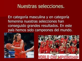 Nuestras selecciones.
En categoría masculina y en categoría
femenina nuestras selecciones han
conseguido grandes resultados. En este
país hemos sido campeones del mundo.
 