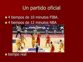 Un partido oficial
 4 tiempos de 10 minutos FIBA.
 4 tiempos de 12 minutos NBA
 tiempo real
 