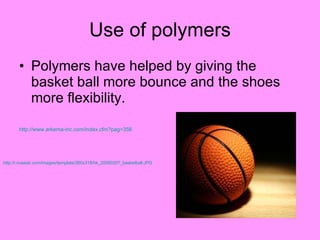 Use of polymers Polymers have helped by giving the basket ball more bounce and the shoes more flexibility. http://www.arkema-inc.com/index.cfm?pag =356   http://i.nuseek.com/images/template/360x318/hk_20080207_basketball.JPG   