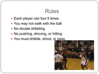 Rules Each player can foul 5 times You may not walk with the ballNo double dribbling No pushing, shoving, or hittingYou must dribble, shoot, or pass 