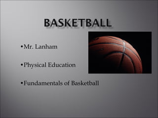 • Mr. Lanham • Physical Education • Fundamentals of Basketball 