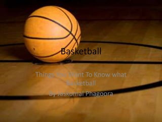 Basketball

Things You Want To Know what
          Basketball
    By Jaskomal Phagoora
 