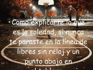 Como explicarte lo que es la soledad, si nunca te paraste en la línea de libres sin reloj y un punto abajo en el tablero.  