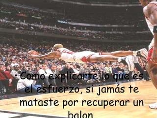 Como explicarte lo que es el esfuerzo, si jamás te mataste por recuperar un balon. 