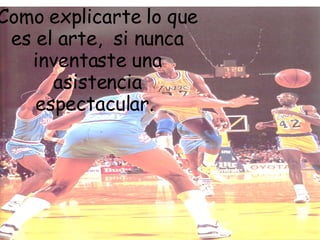 Como explicarte lo que es el arte,  si nunca inventaste una asistencia espectacular.  