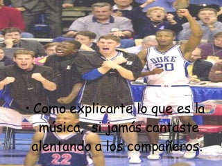 Como explicarte lo que es la música,  si jamás cantaste alentando a los compañeros.  