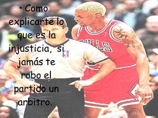Como explicarte lo que es la injusticia,  si jamás te robo el partido un arbitro.  