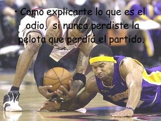Como explicarte lo que es el odio,  si nunca perdiste la pelota que perdió el partido.  