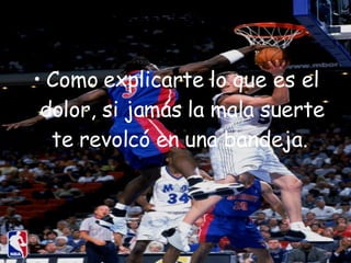 Como explicarte lo que es el dolor, si jamás la mala suerte te revolcó en una bandeja.  