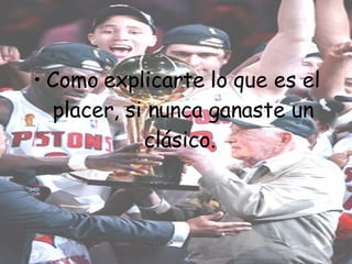 Como explicarte lo que es el placer, si nunca ganaste un clásico.  