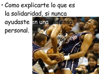 Como explicarte lo que es la solidaridad, si nunca ayudaste  en una  defensa personal.   